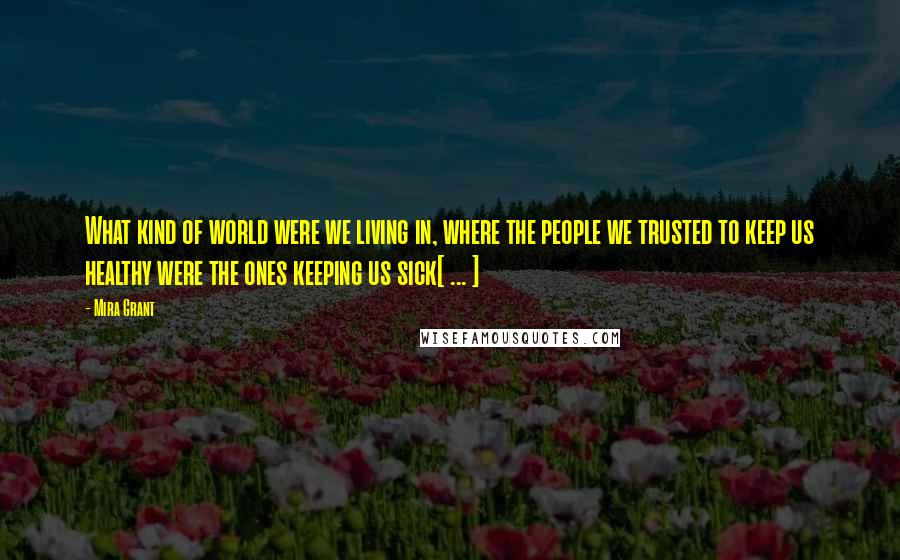 Mira Grant Quotes: What kind of world were we living in, where the people we trusted to keep us healthy were the ones keeping us sick[ ... ]