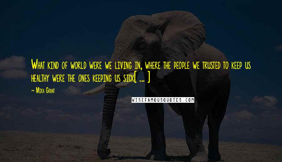 Mira Grant Quotes: What kind of world were we living in, where the people we trusted to keep us healthy were the ones keeping us sick[ ... ]