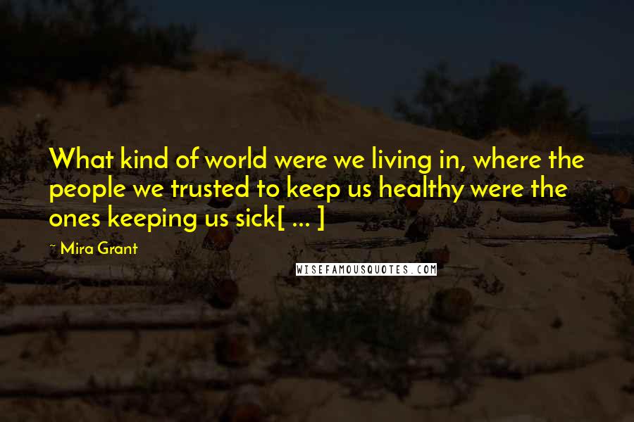 Mira Grant Quotes: What kind of world were we living in, where the people we trusted to keep us healthy were the ones keeping us sick[ ... ]