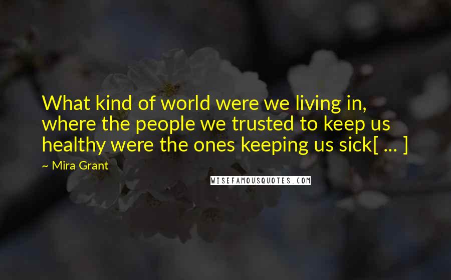 Mira Grant Quotes: What kind of world were we living in, where the people we trusted to keep us healthy were the ones keeping us sick[ ... ]