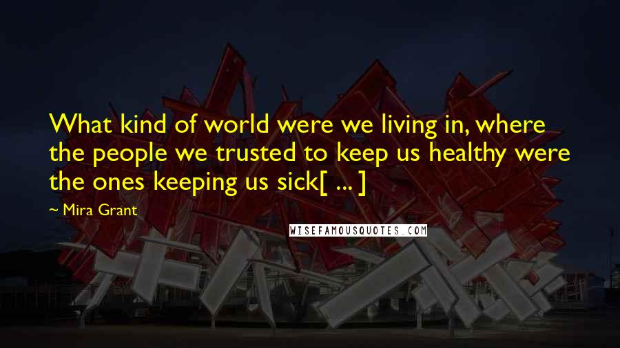 Mira Grant Quotes: What kind of world were we living in, where the people we trusted to keep us healthy were the ones keeping us sick[ ... ]
