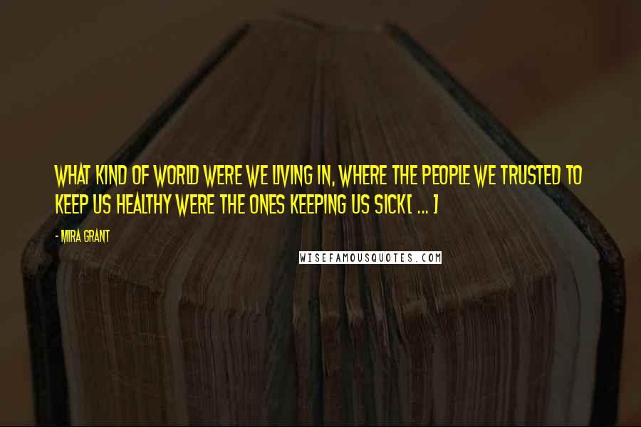 Mira Grant Quotes: What kind of world were we living in, where the people we trusted to keep us healthy were the ones keeping us sick[ ... ]