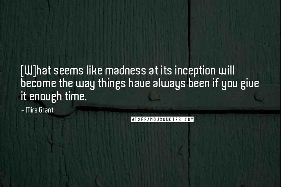 Mira Grant Quotes: [W]hat seems like madness at its inception will become the way things have always been if you give it enough time.
