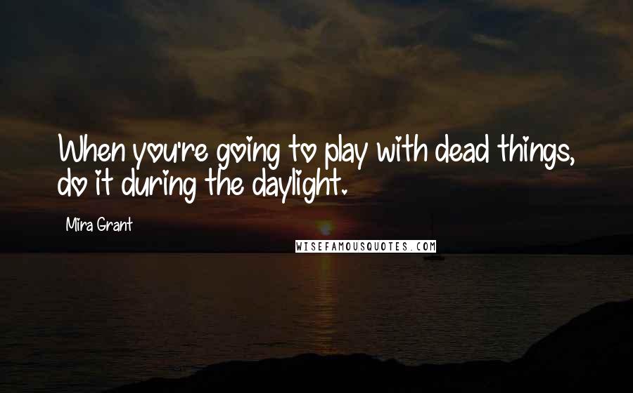 Mira Grant Quotes: When you're going to play with dead things, do it during the daylight.