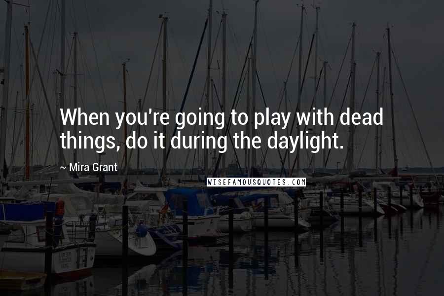 Mira Grant Quotes: When you're going to play with dead things, do it during the daylight.