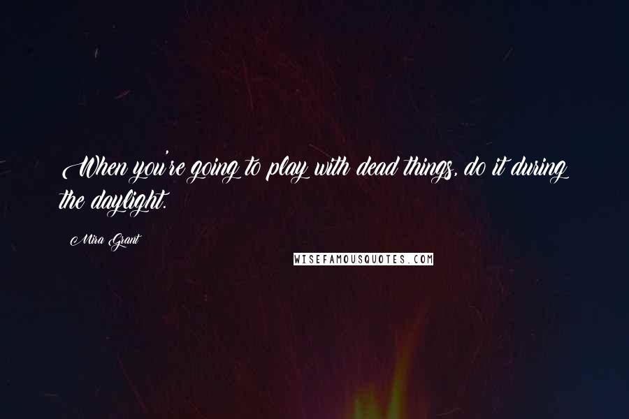 Mira Grant Quotes: When you're going to play with dead things, do it during the daylight.