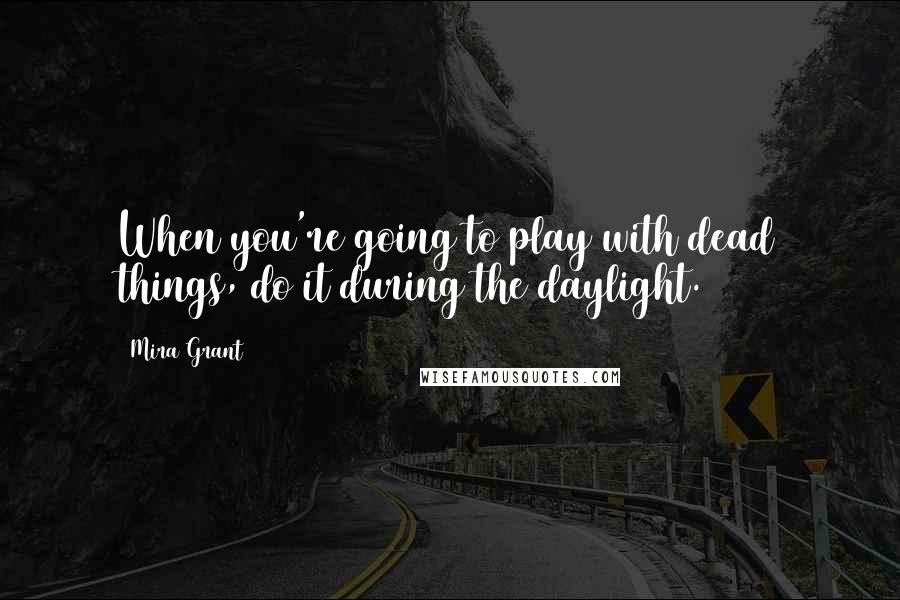 Mira Grant Quotes: When you're going to play with dead things, do it during the daylight.