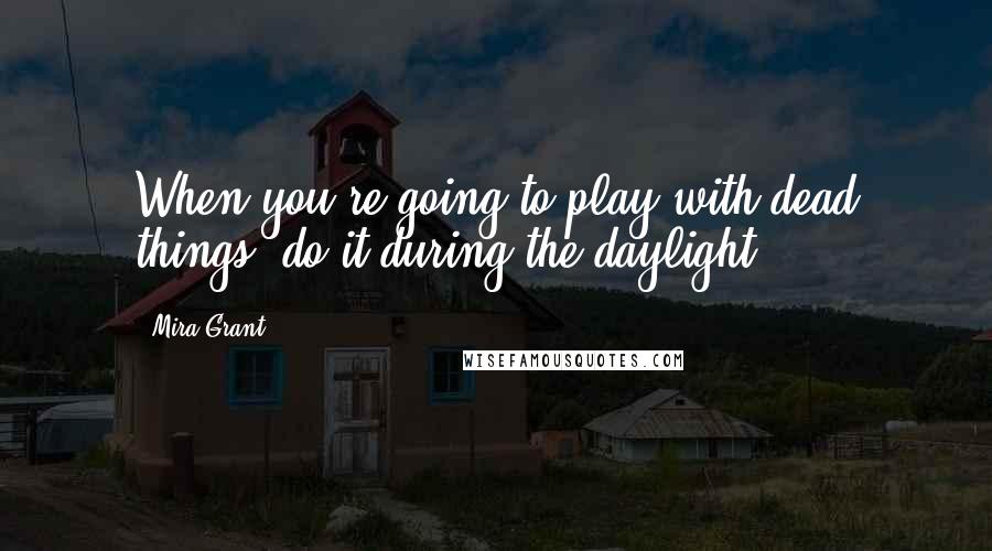 Mira Grant Quotes: When you're going to play with dead things, do it during the daylight.