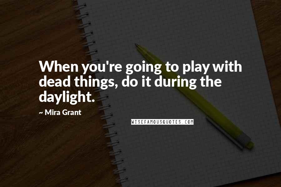 Mira Grant Quotes: When you're going to play with dead things, do it during the daylight.