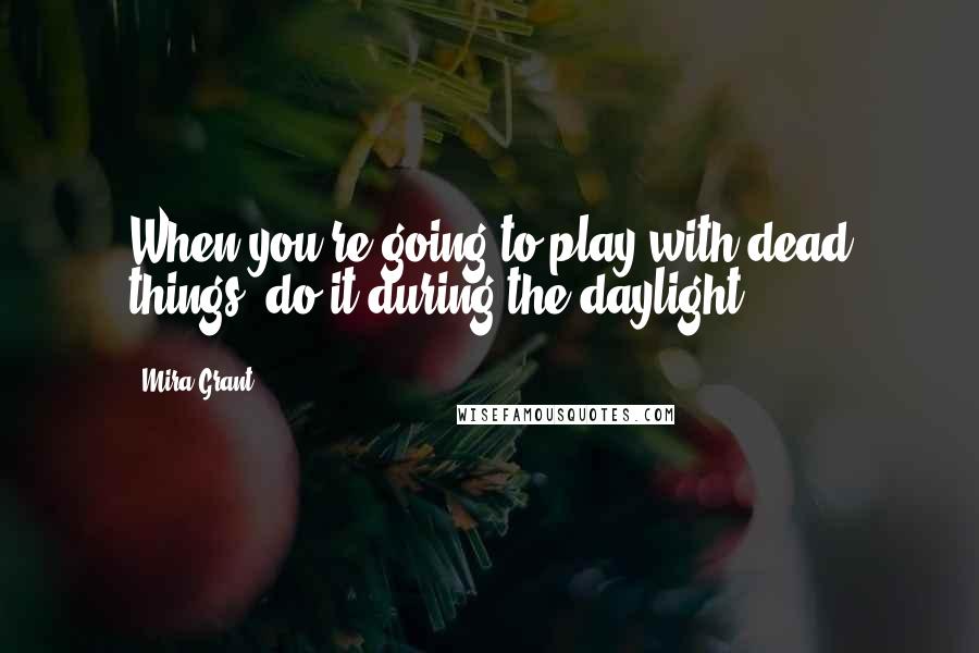 Mira Grant Quotes: When you're going to play with dead things, do it during the daylight.
