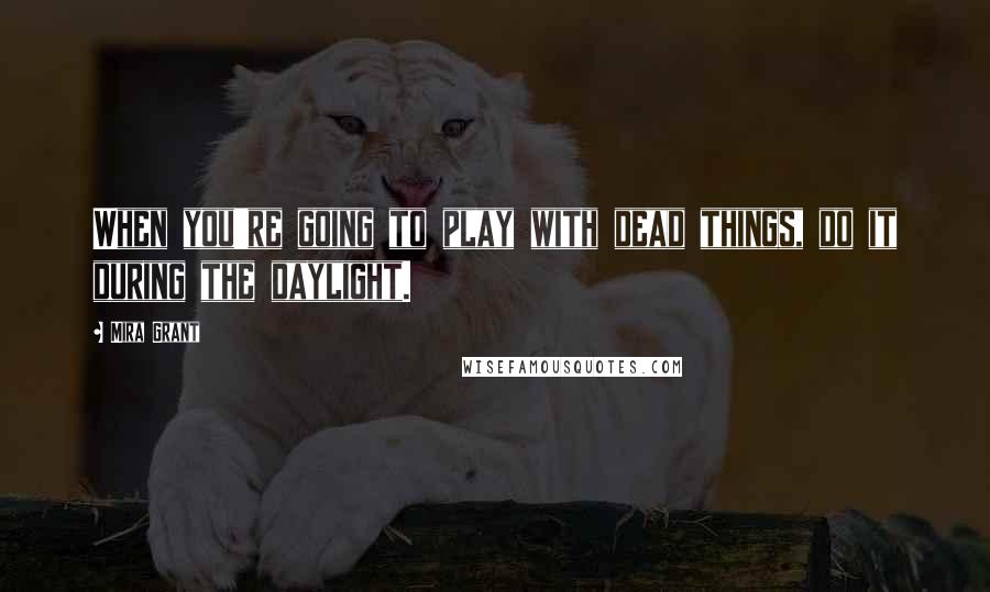 Mira Grant Quotes: When you're going to play with dead things, do it during the daylight.