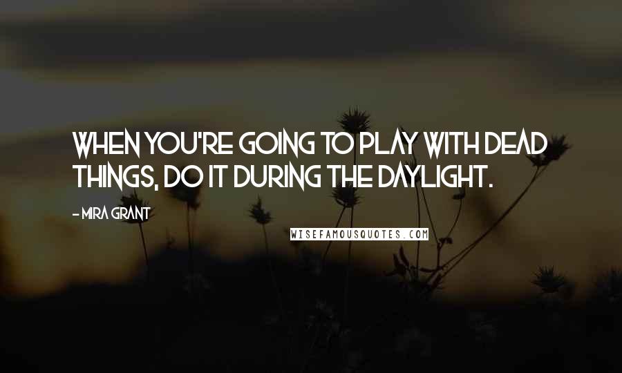 Mira Grant Quotes: When you're going to play with dead things, do it during the daylight.