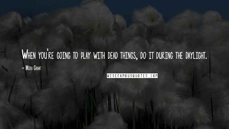 Mira Grant Quotes: When you're going to play with dead things, do it during the daylight.