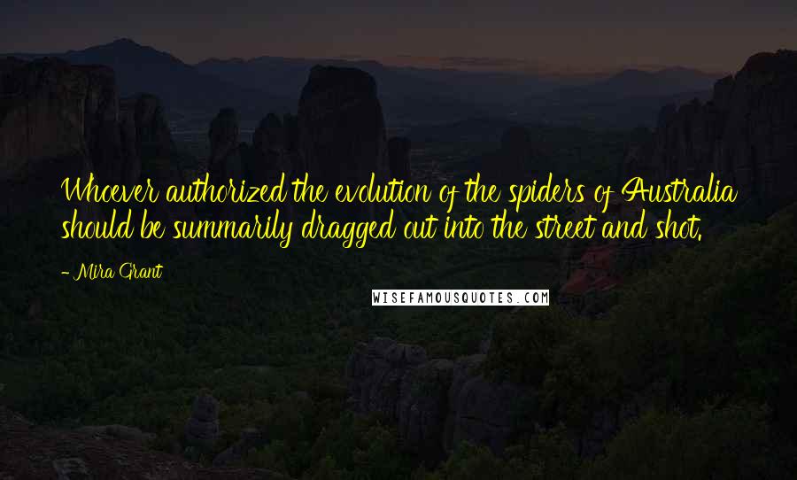 Mira Grant Quotes: Whoever authorized the evolution of the spiders of Australia should be summarily dragged out into the street and shot.