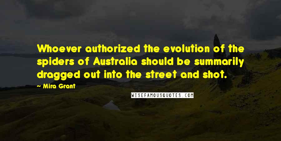 Mira Grant Quotes: Whoever authorized the evolution of the spiders of Australia should be summarily dragged out into the street and shot.