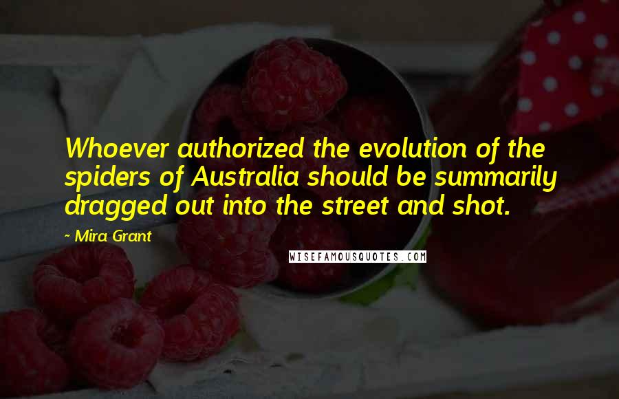Mira Grant Quotes: Whoever authorized the evolution of the spiders of Australia should be summarily dragged out into the street and shot.