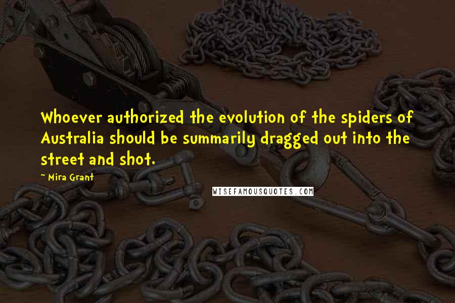 Mira Grant Quotes: Whoever authorized the evolution of the spiders of Australia should be summarily dragged out into the street and shot.