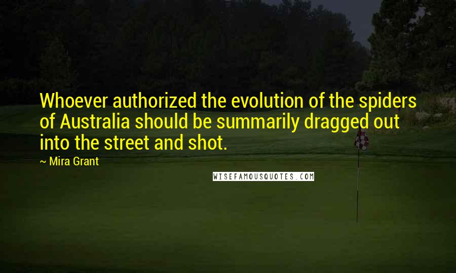 Mira Grant Quotes: Whoever authorized the evolution of the spiders of Australia should be summarily dragged out into the street and shot.