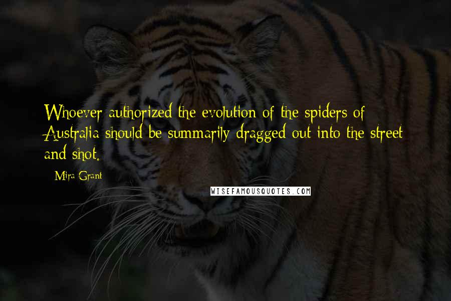 Mira Grant Quotes: Whoever authorized the evolution of the spiders of Australia should be summarily dragged out into the street and shot.