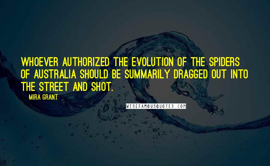 Mira Grant Quotes: Whoever authorized the evolution of the spiders of Australia should be summarily dragged out into the street and shot.