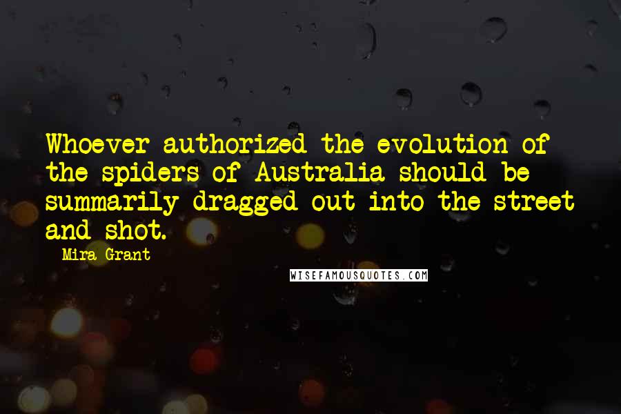 Mira Grant Quotes: Whoever authorized the evolution of the spiders of Australia should be summarily dragged out into the street and shot.