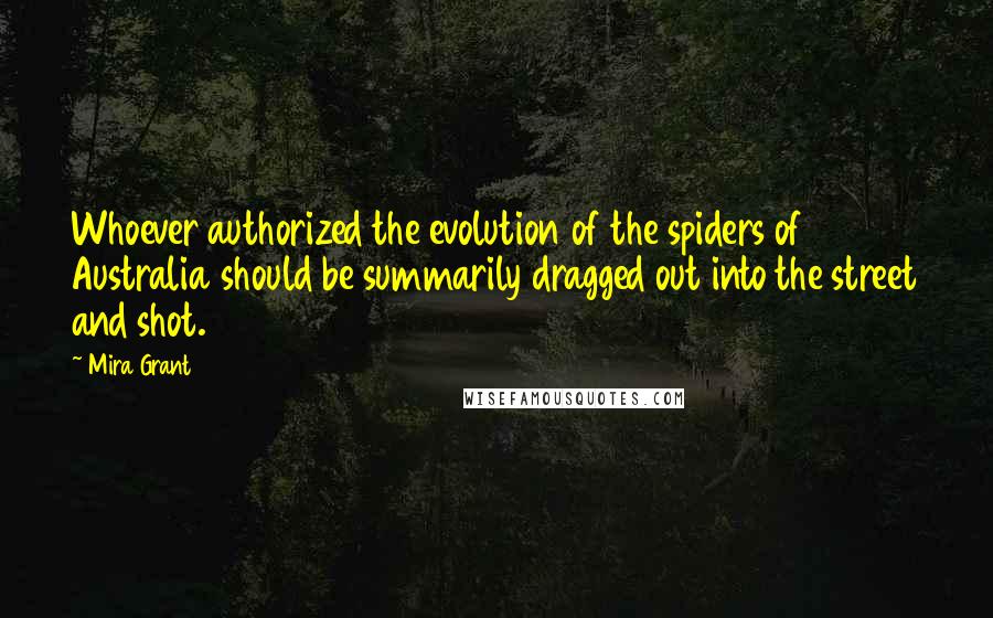 Mira Grant Quotes: Whoever authorized the evolution of the spiders of Australia should be summarily dragged out into the street and shot.