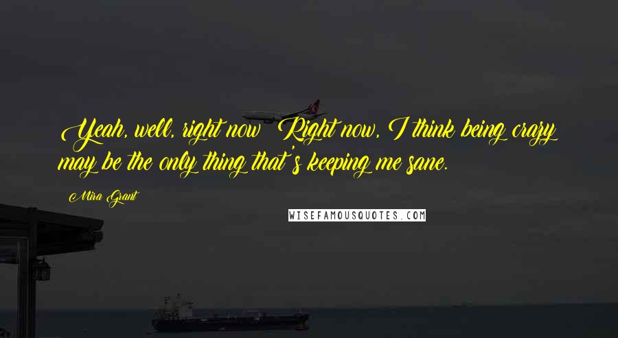 Mira Grant Quotes: Yeah, well, right now? Right now, I think being crazy may be the only thing that's keeping me sane.