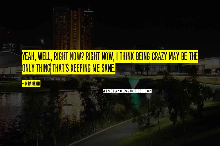 Mira Grant Quotes: Yeah, well, right now? Right now, I think being crazy may be the only thing that's keeping me sane.