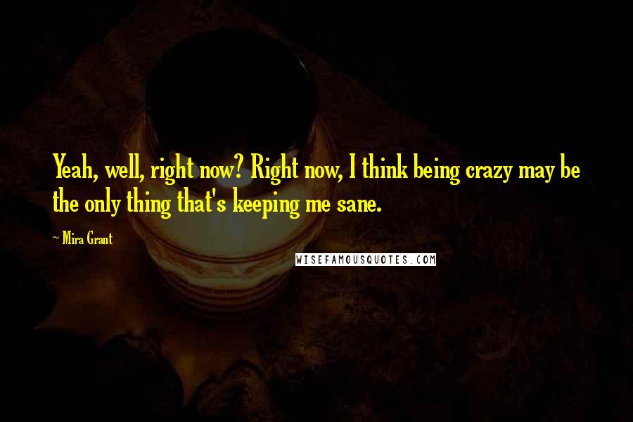 Mira Grant Quotes: Yeah, well, right now? Right now, I think being crazy may be the only thing that's keeping me sane.