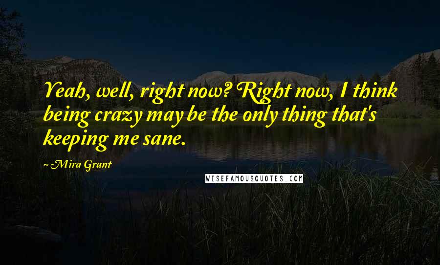 Mira Grant Quotes: Yeah, well, right now? Right now, I think being crazy may be the only thing that's keeping me sane.