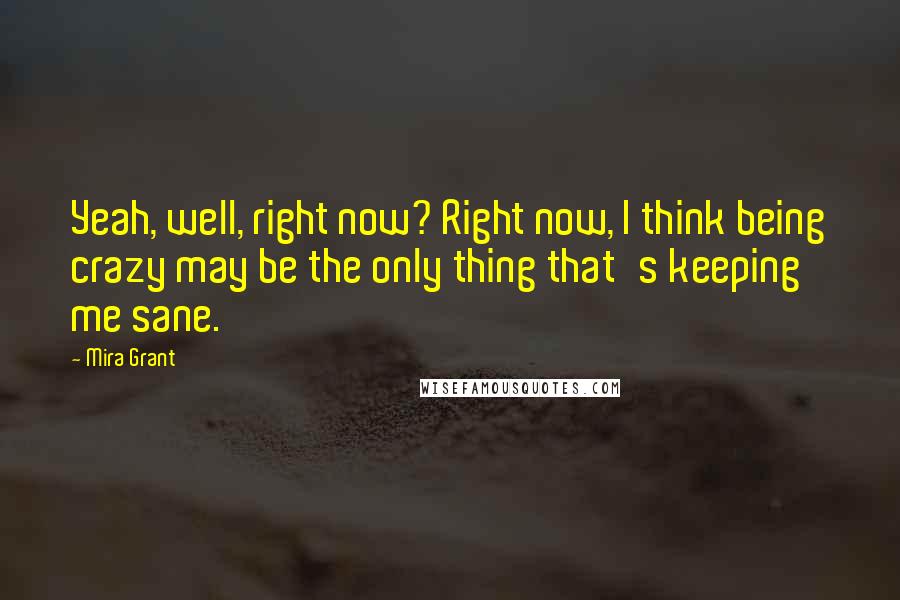 Mira Grant Quotes: Yeah, well, right now? Right now, I think being crazy may be the only thing that's keeping me sane.