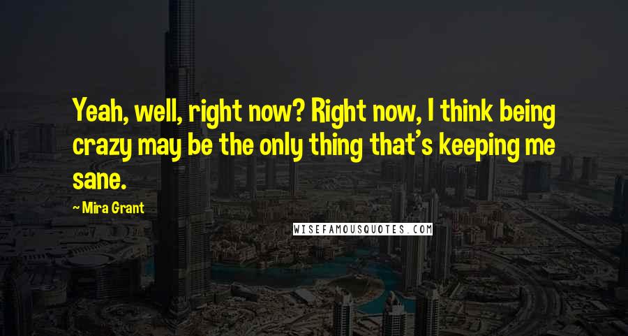 Mira Grant Quotes: Yeah, well, right now? Right now, I think being crazy may be the only thing that's keeping me sane.