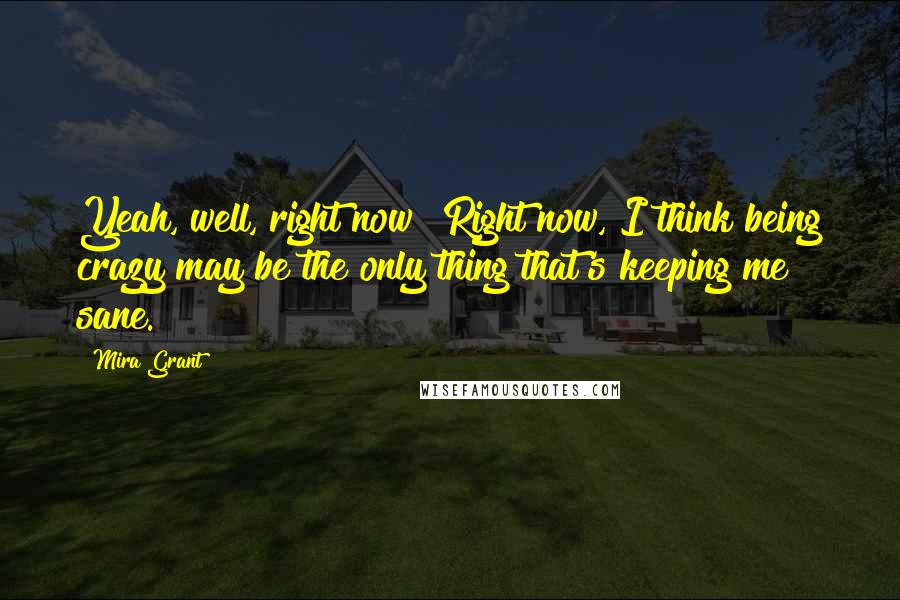 Mira Grant Quotes: Yeah, well, right now? Right now, I think being crazy may be the only thing that's keeping me sane.