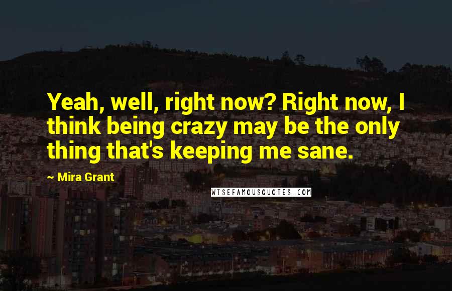 Mira Grant Quotes: Yeah, well, right now? Right now, I think being crazy may be the only thing that's keeping me sane.