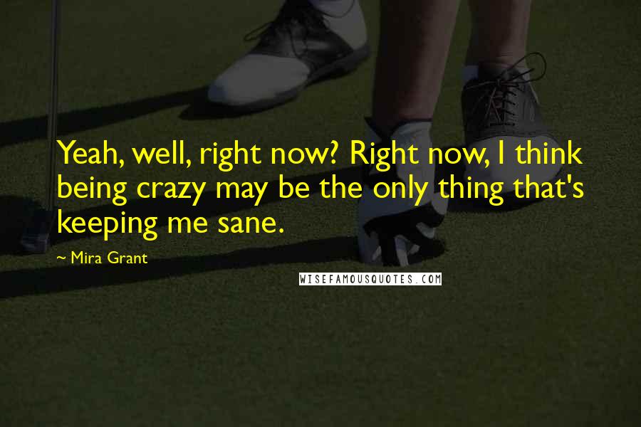 Mira Grant Quotes: Yeah, well, right now? Right now, I think being crazy may be the only thing that's keeping me sane.