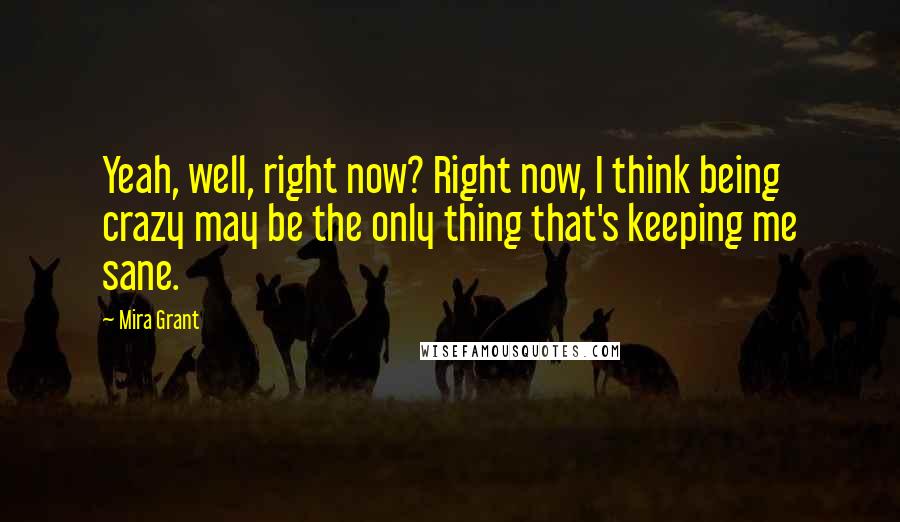 Mira Grant Quotes: Yeah, well, right now? Right now, I think being crazy may be the only thing that's keeping me sane.