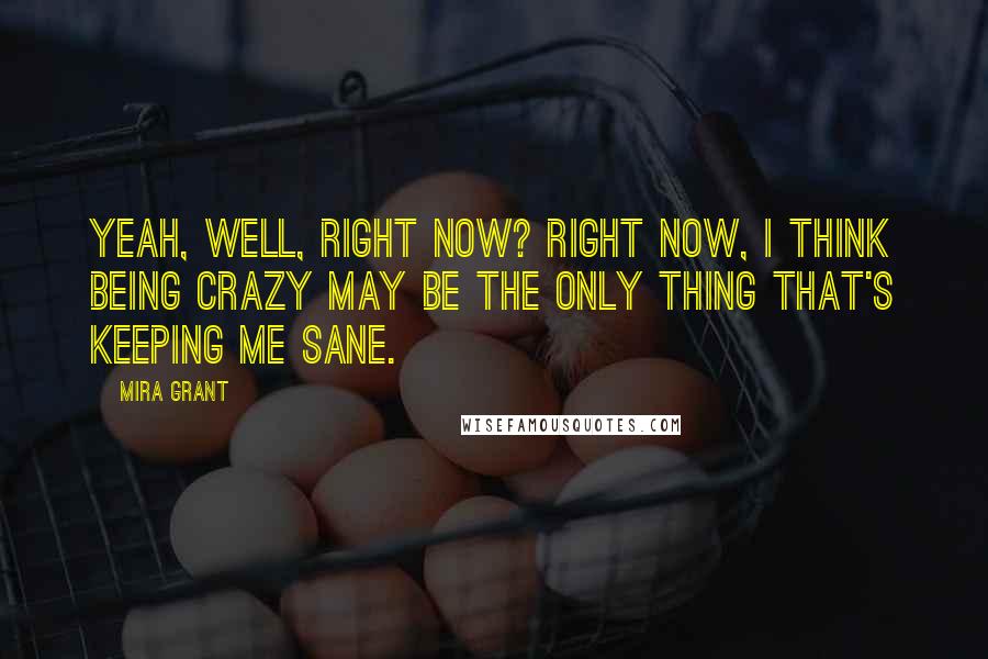 Mira Grant Quotes: Yeah, well, right now? Right now, I think being crazy may be the only thing that's keeping me sane.