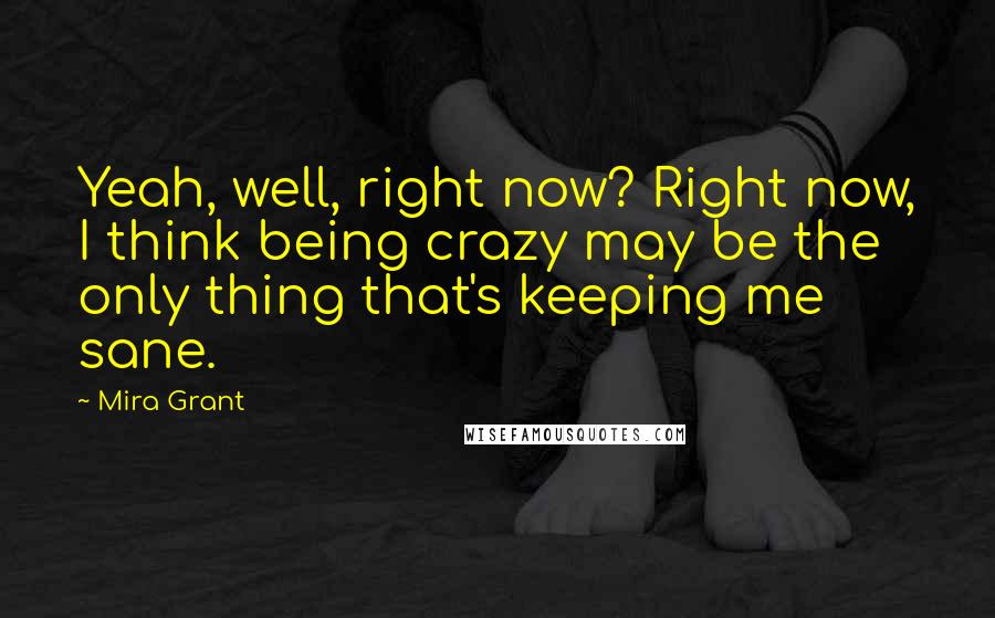 Mira Grant Quotes: Yeah, well, right now? Right now, I think being crazy may be the only thing that's keeping me sane.