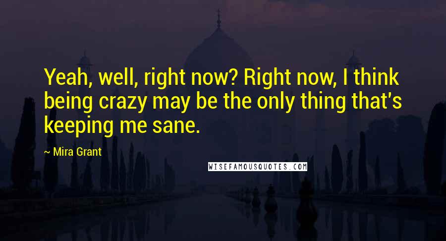 Mira Grant Quotes: Yeah, well, right now? Right now, I think being crazy may be the only thing that's keeping me sane.