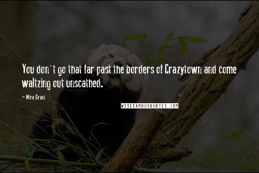 Mira Grant Quotes: You don't go that far past the borders of Crazytown and come waltzing out unscathed.