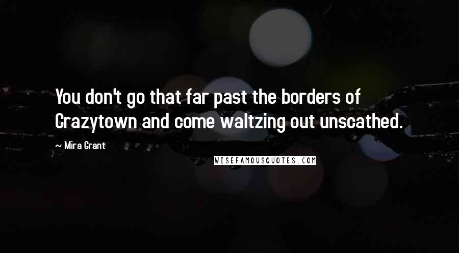 Mira Grant Quotes: You don't go that far past the borders of Crazytown and come waltzing out unscathed.