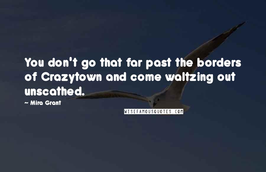 Mira Grant Quotes: You don't go that far past the borders of Crazytown and come waltzing out unscathed.