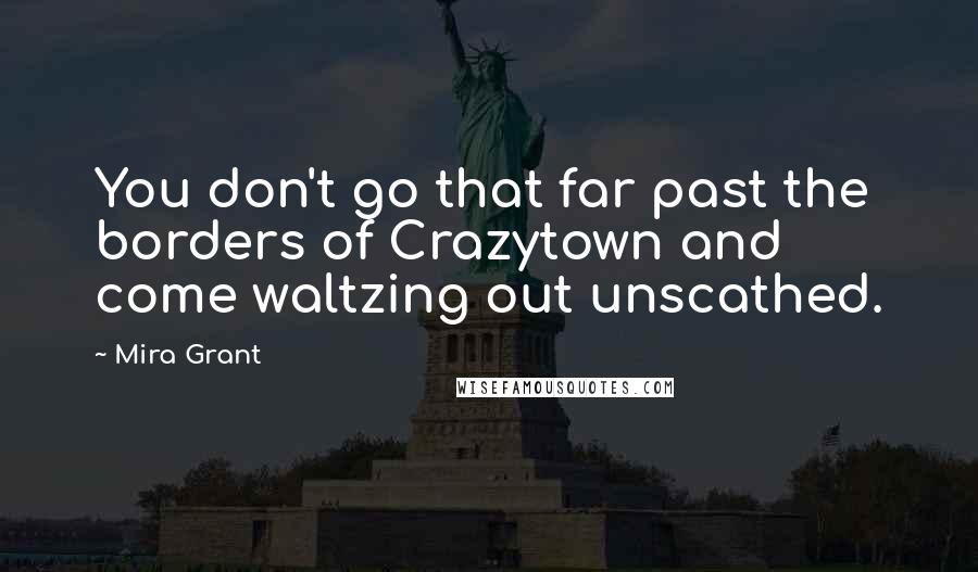 Mira Grant Quotes: You don't go that far past the borders of Crazytown and come waltzing out unscathed.