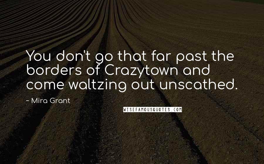 Mira Grant Quotes: You don't go that far past the borders of Crazytown and come waltzing out unscathed.