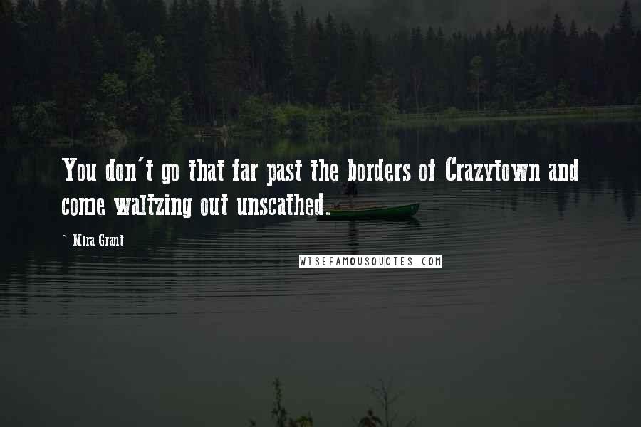 Mira Grant Quotes: You don't go that far past the borders of Crazytown and come waltzing out unscathed.