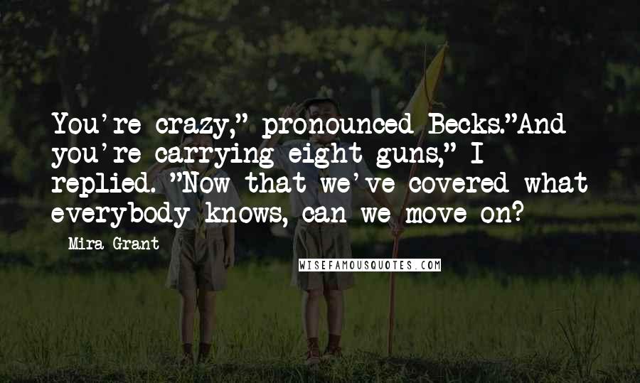 Mira Grant Quotes: You're crazy," pronounced Becks."And you're carrying eight guns," I replied. "Now that we've covered what everybody knows, can we move on?