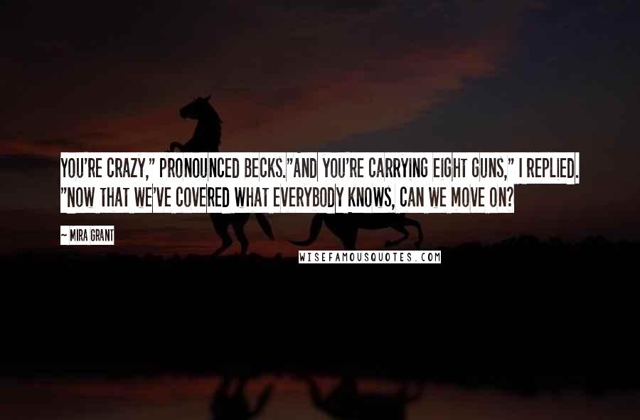Mira Grant Quotes: You're crazy," pronounced Becks."And you're carrying eight guns," I replied. "Now that we've covered what everybody knows, can we move on?