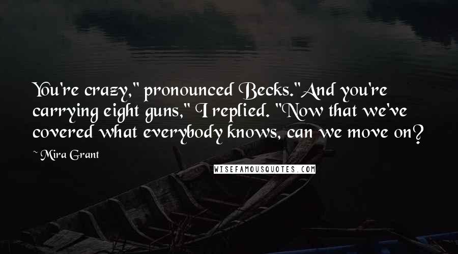 Mira Grant Quotes: You're crazy," pronounced Becks."And you're carrying eight guns," I replied. "Now that we've covered what everybody knows, can we move on?