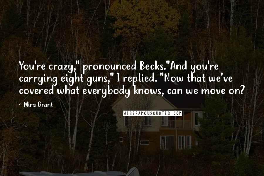 Mira Grant Quotes: You're crazy," pronounced Becks."And you're carrying eight guns," I replied. "Now that we've covered what everybody knows, can we move on?