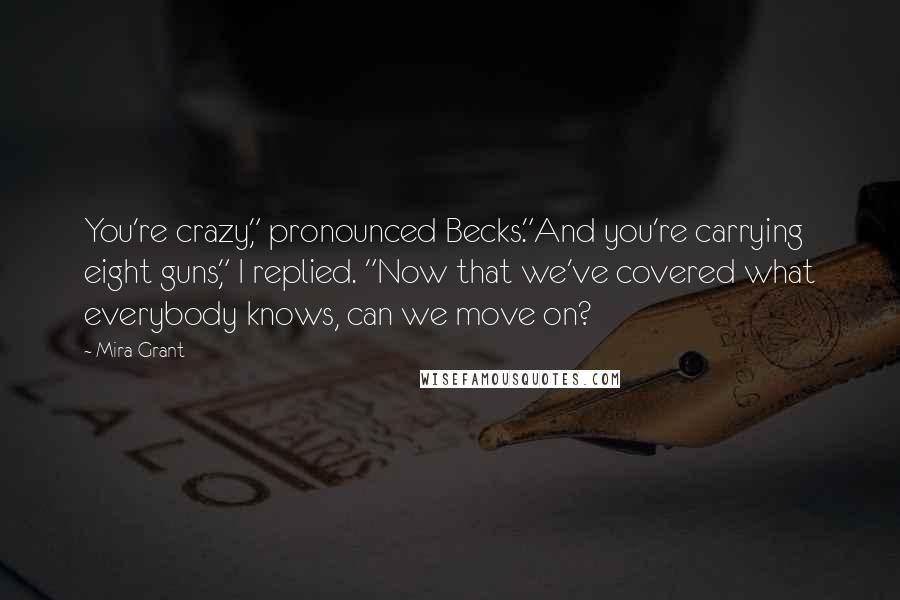 Mira Grant Quotes: You're crazy," pronounced Becks."And you're carrying eight guns," I replied. "Now that we've covered what everybody knows, can we move on?